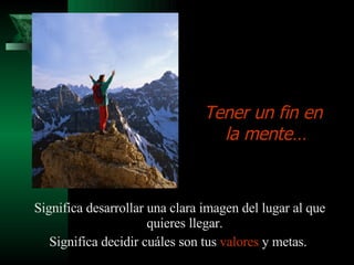 Significa desarrollar una clara imagen del lugar al que quieres llegar.  Significa decidir cuáles son tus  valores  y metas.  Tener un fin en la mente… 