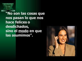 “ No son las cosas que nos pasan lo que nos hace felices o desdichados, sino el  modo  en que las asumimos”. 