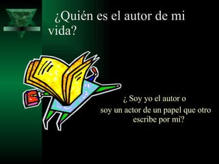    ¿Quién es el autor de mi vida?   ¿ Soy yo el autor o  soy un actor de un papel que otro escribe por mí?  