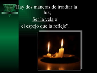“ Hay dos maneras de irradiar la luz; Ser la vela  o  el espejo que la refleje”. Edith Warton 