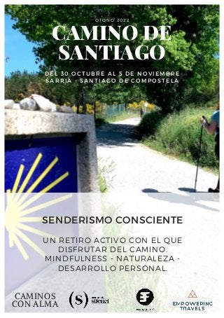 CAMINO DE
SANTIAGO
DEL 30 OCTUBRE AL 5 DE NOVIEMBRE
SARRIA - SANTIAGO DE COMPOSTELA
OTOÑO 2022
UN RETIRO ACTIVO CON EL QUE
DISFRUTAR DEL CAMINO.
MINDFULNESS - NATURALEZA -
DESARROLLO PERSONAL.
SENDERISMO CONSCIENTE
CAMINOS
CON ALMA
 