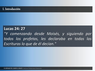 EL MENSAJE DEL CAMINO A EMAUS - Desde Juan El Bautista hasta la Resurrección.
I. Introducción
Lucas 24: 27
"Y comenzando desde Moisés, y siguiendo por
todos los profetas, les declaraba en todas las
Escrituras lo que de él decían."
 