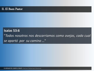 EL MENSAJE DEL CAMINO A EMAUS - Desde Juan El Bautista hasta la Resurrección.
II. El Buen Pastor
Isaías 53:6
"Todos nosotros nos descarriamos como ovejas, cada cual
se apartó por su camino …"
 