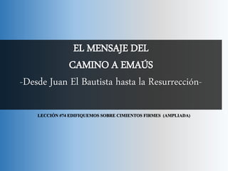 EL MENSAJE DEL
CAMINO A EMAÚS
-Desde Juan El Bautista hasta la Resurrección-
LECCIÓN #74 EDIFIQUEMOS SOBRE CIMIENTOS FIRMES (AMPLIADA)
 