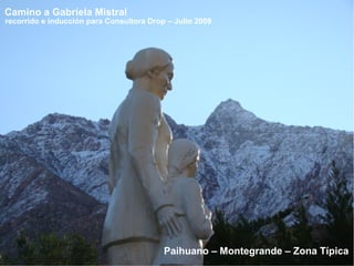 Camino a Gabriela Mistral
recorrido e inducción para Consultora Drop – Julio 2009




                                          Paihuano – Montegrande – Zona Típica
 