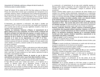 Llamamiento de Cardenales, patriarcas y obispos de todo el mundo a la
Conferencia sobre el cambio climático
Ciudad del Vaticano, 26 de octubre de 2015 (Vis).-Esta mañana en la Oficina de
Prensa de la Santa Sede ha tenido lugar la presentación del ''Llamamiento de los
cardenales, patriarcas, obispos y representantes de las Conferencias Episcopales de
las diversas partes del mundo a los negociadores de la Cop 21'' (Conferencia de las
Partes sobre el cambio climático) que se desarrollará en París (Francia), del 30 de
noviembre al 11 de diciembre. La iniciativa está promovida por el Consejo Pontificio
Justicia y Paz y se inspira en la Encíclica Laudato si', del Santo Padre.
El llamamiento, que publicamos a continuación, está dirigido a aquellos que
negociarán la COP 21 en París y en él se les insta a que trabajen para la aprobación
de un acuerdo sobre el clima que sea justo, legalmente vinculante y motor de un
verdadero cambio transformacional:
''Nosotros, los Cardenales, Patriarcas y Obispos, en representación de la
Iglesia Católica de los cinco continentes, nos hemos reunido a instancias del
Secretario de Estado de la Santa Sede para expresar, en nuestro nombre y en
nombre de las personas por las que nos preocupamos, nuestra más sincera
esperanza de que se alcance un acuerdo sobre el clima justo y legalmente
vinculante en el marco de las negociaciones de la COP 21 en París…
Detallamos nuestra propuesta de diez puntos, redactada a partir de la experiencia
concreta de personas de todos los continentes, y basada en la íntima relación entre
cambio climático y la injusticia y exclusión sociales de los más pobres y vulnerables
de nuestros ciudadanos.
Cambio climático: retos y oportunidades
En su carta encíclica, Laudato Si’, dirigida 'a cada persona que habita este planeta',
el Papa Francisco afirma que 'el cambio climático representa uno de los principales
desafíos actuales para la humanidad’. El clima es un bien común, compartido, de
todos y para todos. El medio ambiente es un bien colectivo, patrimonio de toda la
humanidad y responsabilidad de todos .
Hoy creyentes y no creyentes estamos de acuerdo en que la tierra es
esencialmente una herencia común, cuyos frutos deben beneficiar a todos...
Las consecuencias globales que se derivan de la dramática aceleración del cambio
climático nos obligan a redefinir nuestros conceptos de crecimiento y progreso…
El Papa define el mundo como “nuestra casa común'' y, en el ejercicio de su
custodia, no debemos olvidar que la degradación humana y social son
consecuencias de un medio ambiente deteriorado. Por ende, hacemos un
llamamiento para que se adopte un enfoque ecológico integral, para que la justicia
social se sitúe en el centro de las preocupaciones, 'para escuchar tanto el clamor de
la tierra como el clamor de los pobres…
La construcción y el mantenimiento de una casa común sostenible requieren un
liderazgo político valiente e imaginativo. Se vuelve indispensable crear un sistema
normativo que incluya límites infranqueables y asegure la protección de los
ecosistemas.
Estudios científicos fiables sugieren que la aceleración del cambio climático es el
resultado de la actividad humana desenfrenada, obsesionada por un determinado
modelo de progreso y desarrollo. Nuestra excesiva dependencia de los combustibles
fósiles es la principal responsable. El Papa y los Obispos Católicos de los cinco
continentes, sensibles a los daños causados, instan a una reducción drástica
de las emisiones de dióxido de carbono y otros gases tóxicos.
Nos unimos al Santo Padre en su exhortación para que se consigan avances
importantes en París... Este acuerdo debe poner el bien común por encima de
los intereses nacionales. Es esencial también que las negociaciones desemboquen
en un acuerdo aplicable que proteja nuestro hogar común y todos sus habitantes.
Nosotros, Cardenales, Patriarcas y Obispos, emitimos un llamamiento general
y presentamos diez propuestas políticas específicas. Instamos a la COP 21 a
que alcance un acuerdo internacional que limite el aumento de la temperatura
global a los parámetros actualmente sugeridos por la comunidad científica
mundial para evitar impactos climáticos catastróficos, especialmente en las
comunidades más pobres y vulnerables.
1.Tener en cuenta no solo los aspectos técnicos del cambio climático sino también,
y sobre todo, los aspectos éticos y morales
2.Aceptar que el clima y la atmósfera son bienes globales comunes de todos y para
todos.
3.Adoptar un acuerdo mundial justo, fundamentado en nuestra visión del mundo que
reconoce la necesidad de vivir en armonía con la naturaleza…
4.Limitar el aumento de la temperatura global y establecer un objetivo para alcanzar
una completa descarbonización para mediados de siglo…
5.Explorar nuevos modelos de desarrollo y estilos de vida que sean compatibles
con el clima, combatan la desigualdad y saquen a los pobres de la miseria.
6.Garantizar el acceso de todos al agua y a la tierra para la consolidación de
sistemas alimentarios resilientes y sostenibles que prioricen las soluciones
impulsadas por las personas y no por los beneficios.
7.Garantizar la inclusión y la participación de los más pobres, de los más
vulnerables y de aquellos sobre los que repercuten mayoritariamente las decisiones
tomadas a todos los niveles.
8.Garantizar que el acuerdo adoptado en 2015 lleve consigo un proceso de
adaptación que responda de forma adecuada a las necesidades inmediatas de las
comunidades más afectadas y refuerce las soluciones locales.
9.Reconocer que las necesidades de adaptación están supeditadas al éxito de las
medidas de mitigación adoptadas.
 