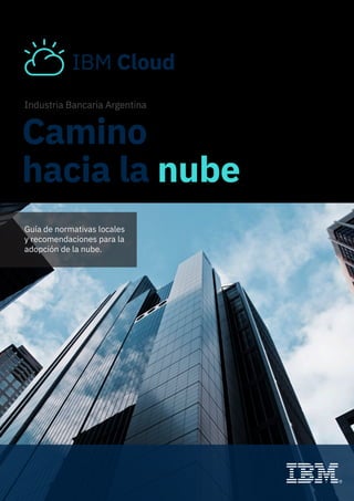 Guía de normativas locales
y recomendaciones para la
adopción de la nube.
IBM Cloud
Camino
hacia la nube
Industria Bancaria Argentina
 