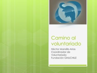 Camino al
voluntariado
Héctor Mansilla Arias
Coordinador de
Voluntariado
Fundación GNUCHILE
 