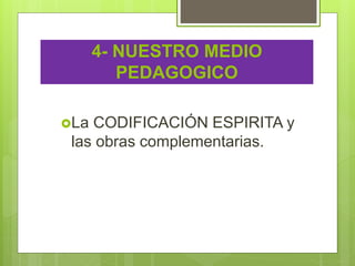 4- NUESTRO MEDIO
PEDAGOGICO
La CODIFICACIÓN ESPIRITA y
las obras complementarias.
 