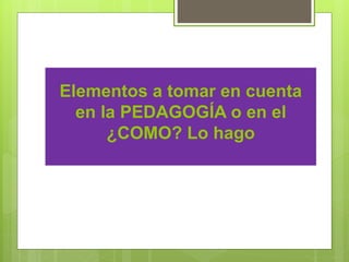 Elementos a tomar en cuenta
en la PEDAGOGÍA o en el
¿COMO? Lo hago
 