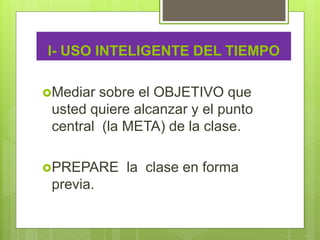 Mediar sobre el OBJETIVO que
usted quiere alcanzar y el punto
central (la META) de la clase.
PREPARE la clase en forma
previa.
I- USO INTELIGENTE DEL TIEMPO
 