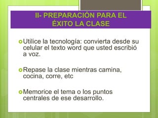 II- PREPARACIÓN PARA EL
ÉXITO LA CLASE
Utilice la tecnología: convierta desde su
celular el texto word que usted escribió
a voz.
Repase la clase mientras camina,
cocina, corre, etc
Memorice el tema o los puntos
centrales de ese desarrollo.
 