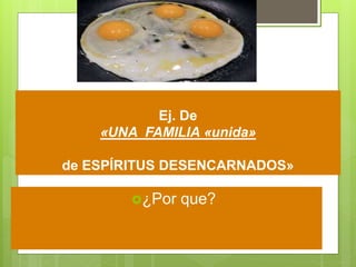 Ej. De
«UNA FAMILIA «unida»
de ESPÍRITUS DESENCARNADOS»
¿Por que?
 