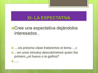 XI- LA EXPECTATIVA
Cree una expectativa dejándolos
interesados…
 …»la próxima clase trataremos el tema….»
 ..·en unos minutos descubriremos quien fue
primero ¿el huevo o la gallina?
 ….
 