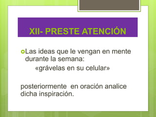 XII- PRESTE ATENCIÓN
Las ideas que le vengan en mente
durante la semana:
«grávelas en su celular»
posteriormente en oración analice
dicha inspiración.
 