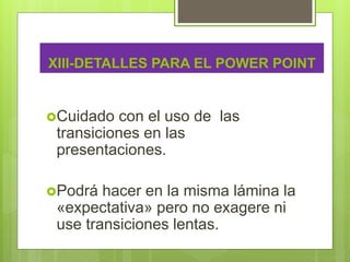 XIII-DETALLES PARA EL POWER POINT
Cuidado con el uso de las
transiciones en las
presentaciones.
Podrá hacer en la misma lámina la
«expectativa» pero no exagere ni
use transiciones lentas.
 
