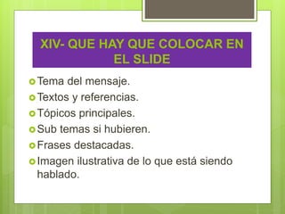 XIV- QUE HAY QUE COLOCAR EN
EL SLIDE
Tema del mensaje.
Textos y referencias.
Tópicos principales.
Sub temas si hubieren.
Frases destacadas.
Imagen ilustrativa de lo que está siendo
hablado.
 