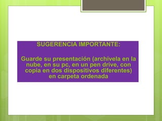 SUGERENCIA IMPORTANTE:
Guarde su presentación (archívela en la
nube, en su pc, en un pen drive, con
copia en dos dispositivos diferentes)
en carpeta ordenada
 