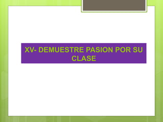 XV- DEMUESTRE PASION POR SU
CLASE
 