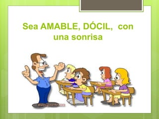 Sea AMABLE, DÓCIL, con
una sonrisa
 