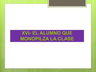 XVI- EL ALUMNO QUE
MONOPILZA LA CLASE
 