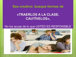 Sea creativo: busque formas de
«TRAERLOS A LA CLASE.
CAUTÍVELOS»,
No los acuse de lo que USTED ES RESPONSBLE
 