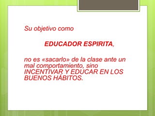 Su objetivo como
EDUCADOR ESPIRITA,
no es «sacarlo» de la clase ante un
mal comportamiento, sino
INCENTIVAR Y EDUCAR EN LOS
BUENOS HÁBITOS.
 