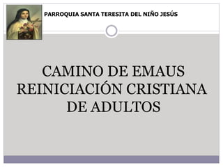 PARROQUIA SANTA TERESITA DEL NIÑO JESÚS
CAMINO DE EMAUS
REINICIACIÓN CRISTIANA
DE ADULTOS
 