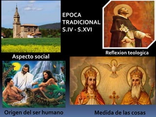 Aspecto social
Reflexion teologica
Origen del ser humano Medida de las cosas
EPOCA
TRADICIONAL
S.IV - S.XVI
 