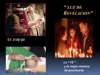 La “ FE “
y la mejor manera
de practicarla
Lc 2:25-32
“ LUZ DE
REVELACION”
 