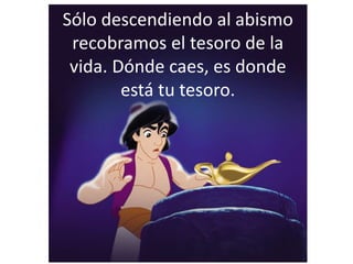 Sólo descendiendo al abismo
recobramos el tesoro de la
vida. Dónde caes, es donde
está tu tesoro.
 