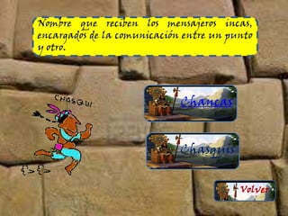 Nombre que reciben los mensajeros incas,
encargados de la comunicación entre un punto
y otro.
Chancas
Chasquis
Volver
 