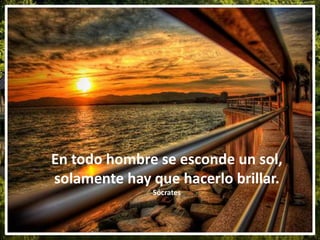 En todo hombre se esconde un sol,
solamente hay que hacerlo brillar.
Sócrates
 