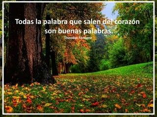 Todas la palabra que salen del corazón
son buenas palabras.
Theodor Fontane
 