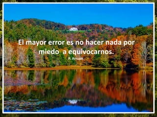 El mayor error es no hacer nada por
miedo a equivocarnos.
P. Arrupe.
 