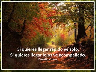 Si quieres llegar rápido ve solo.
Si quieres llegar lejos ve acompañado.
Proverbio africano..
 