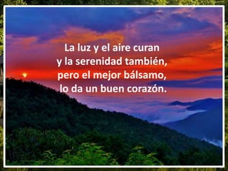 La luz y el aire curan
y la serenidad también,
pero el mejor bálsamo,
lo da un buen corazón.
 