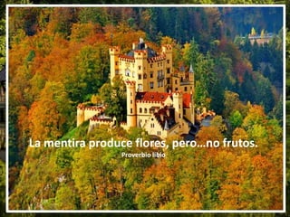 La mentira produce flores, pero…no frutos.
Proverbio libio
 