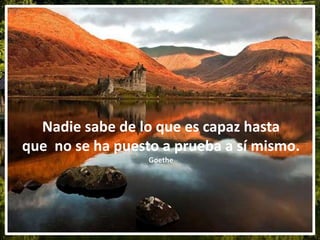 Nadie sabe de lo que es capaz hasta
que no se ha puesto a prueba a sí mismo.
Goethe
 
