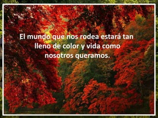 El mundo que nos rodea estará tan
lleno de color y vida como
nosotros queramos.
 