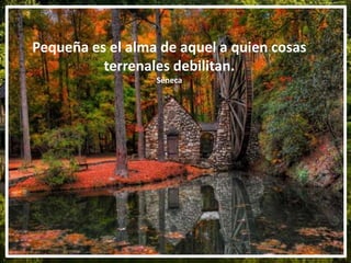 Pequeña es el alma de aquel a quien cosas
terrenales debilitan.
Séneca
 