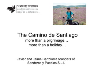 The Camino de Santiago
     more than a pilgrimage…
      more than a holiday…


Javier and Jaime Bartolomé founders of
       Senderos y Pueblos S.L.L
 