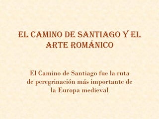 El Camino dE Santiago y El
     artE romániCo


  El Camino de Santiago fue la ruta
 de peregrinación más importante de
         la Europa medieval
 