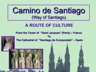 Camino de Santiago (Way of Santiago) A ROUTE OF CULTURE From the Tower of  “Saint Jacques” (París) – France  To The Cathedral of  “Santiago de Compostela” – Spain 