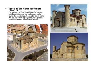 Iglesia de San Martín de Frómista (Palencia) La iglesia de San Martín de Frómista está considerada como la obra más pura del románico. Fechada en el siglo XI, es un edificio pequeño, con planta basilical distribuida en tres naves. 