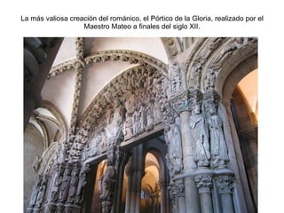La más valiosa creación del románico, el Pórtico de la Gloria, realizado por el Maestro Mateo a finales del siglo XII. 