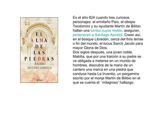 Es el año 824 cuando tres curiosos personajes: el ermitaño Paio, el obispo Teodomiro y su ayudante Martín de Bilibio hallan una  tumba cuyos restos , aseguran,  pertenecen a Santiago Apóstol . Crean así, en el bosque Libredón, cerca del finis terrae o fin del mundo, el Iocus Sancti Jacobi para mayor Gloria de Dios. Dos siglos después, una joven noble, Mabilia, que por una traición a su padre se ve obligada a meterse en un mundo de hombres, descubre de la mano de un cantero una marca en una piedra que conduce hasta La Inventio, un pergamino escrito por el monje Martín de Bilibio en el que se cuenta el  ‘milagroso’ hallazgo. 