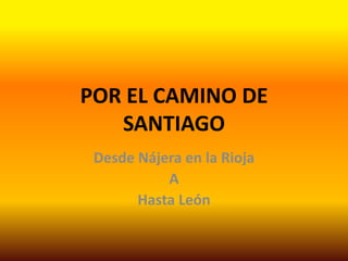 POR EL CAMINO DE
   SANTIAGO
 Desde Nájera en la Rioja
           A
       Hasta León
 