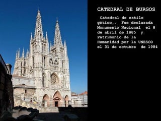 CATEDRAL DE BURGOS
             Catedral de estilo
            gótico,. Fue declarada
ATAPUERCA   Monumento Nacional el 8
            de abril de 1885 y
            Patrimonio de la
            Humanidad por la UNESCO
            el 31 de octubre de 1984
 