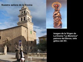 .
Nuestra señora de la Encina




                                  imagen de la Virgen de
                                  La Encina "La Morenica"
                                  patrona del Bierzo, talla
                                  gótica del XV.
 
